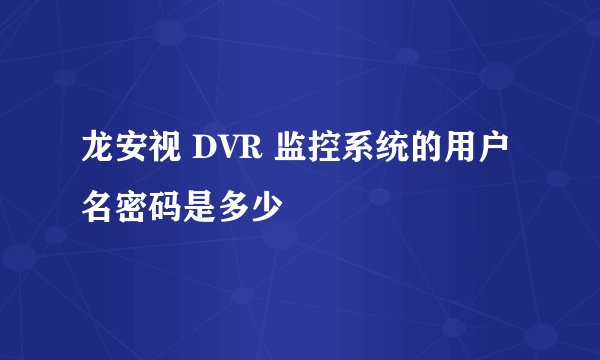龙安视 DVR 监控系统的用户名密码是多少