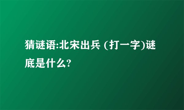 猜谜语:北宋出兵 (打一字)谜底是什么?