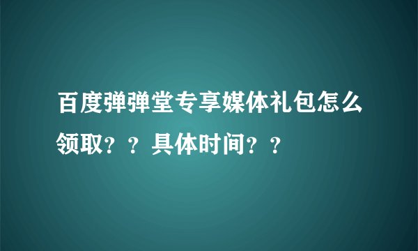百度弹弹堂专享媒体礼包怎么领取？？具体时间？？