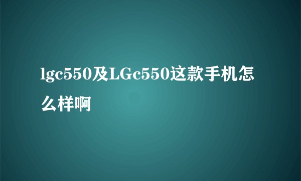 lgc550及LGc550这款手机怎么样啊