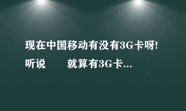 现在中国移动有没有3G卡呀! 听说　　就算有3G卡插在移动手机里面也只是2G呀!请问有没有这回事呀!谢谢!!!!