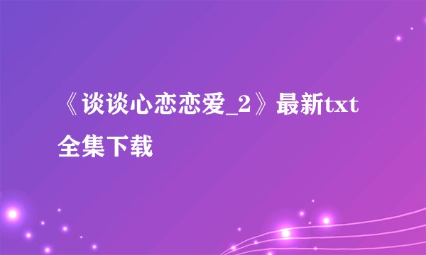《谈谈心恋恋爱_2》最新txt全集下载