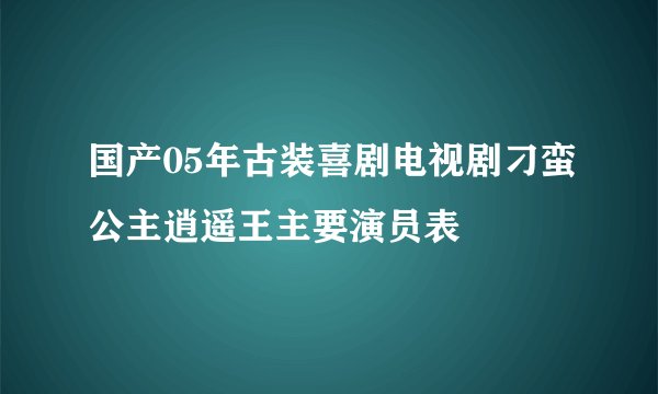 国产05年古装喜剧电视剧刁蛮公主逍遥王主要演员表