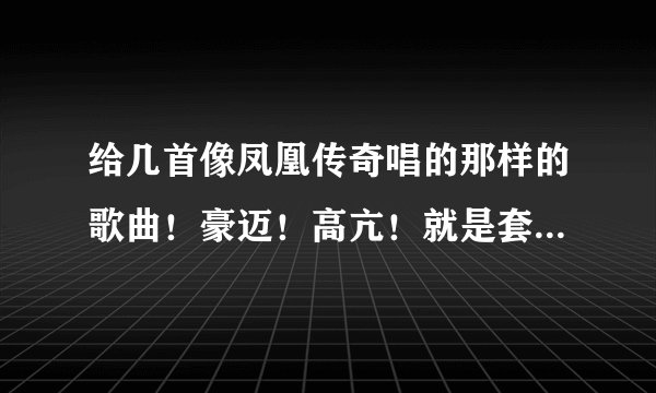 给几首像凤凰传奇唱的那样的歌曲！豪迈！高亢！就是套马杆那一类的