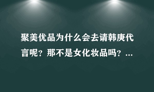聚美优品为什么会去请韩庚代言呢？那不是女化妆品吗？搞不懂？