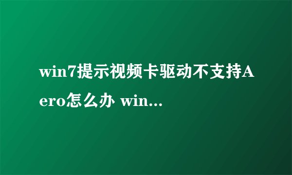 win7提示视频卡驱动不支持Aero怎么办 win7系统提示视频卡驱动不支持Aero的解决方法