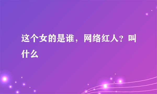 这个女的是谁，网络红人？叫什么
