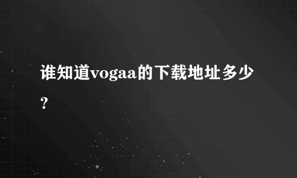 谁知道vogaa的下载地址多少？
