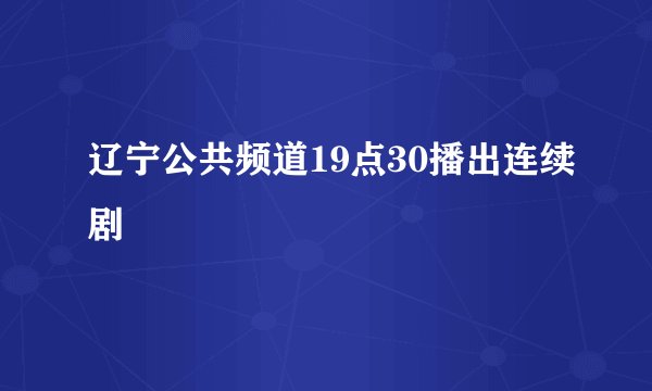 辽宁公共频道19点30播出连续剧