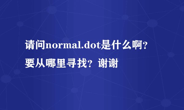 请问normal.dot是什么啊？要从哪里寻找？谢谢