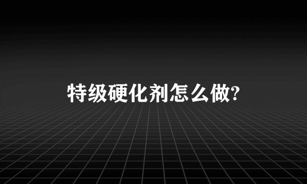 特级硬化剂怎么做?