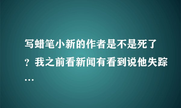 写蜡笔小新的作者是不是死了？我之前看新闻有看到说他失踪…