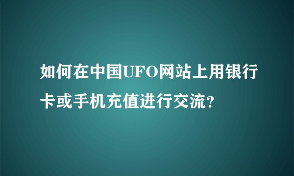 如何在中国UFO网站上用银行卡或手机充值进行交流？