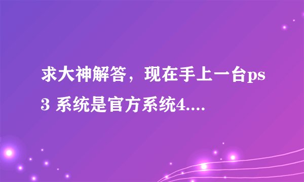 求大神解答，现在手上一台ps3 系统是官方系统4.31，如何破解