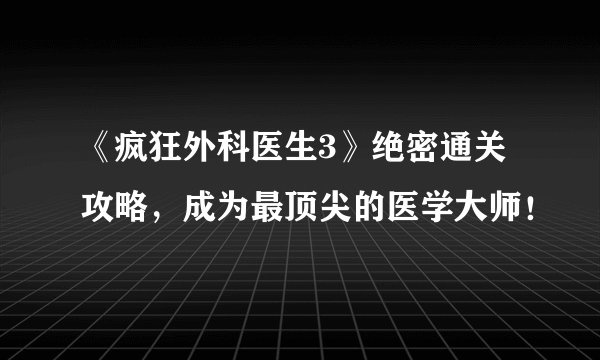《疯狂外科医生3》绝密通关攻略，成为最顶尖的医学大师！