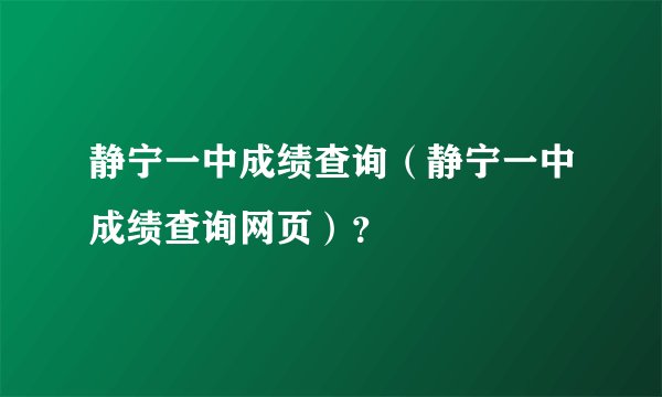 静宁一中成绩查询（静宁一中成绩查询网页）？