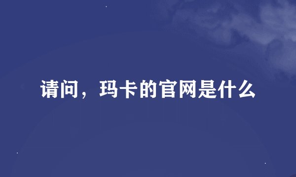 请问，玛卡的官网是什么