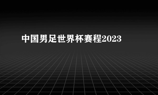 中国男足世界杯赛程2023