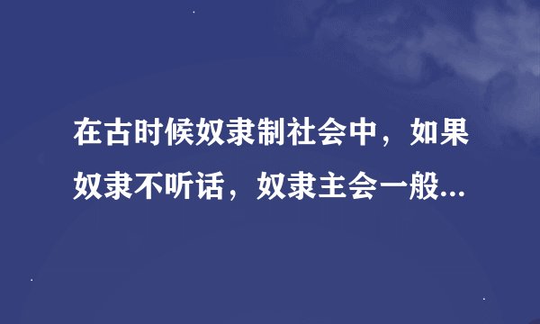 在古时候奴隶制社会中，如果奴隶不听话，奴隶主会一般用什么惩罚措施迫使奴隶服从？