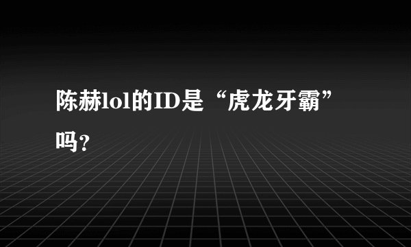 陈赫lol的ID是“虎龙牙霸”吗？