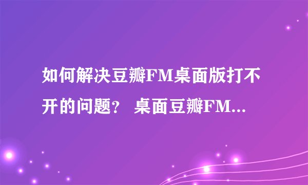 如何解决豆瓣FM桌面版打不开的问题？ 桌面豆瓣FM没有声音时应该怎么办？
