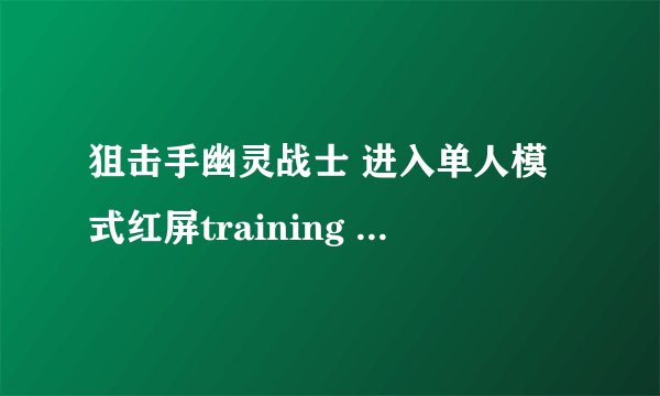 狙击手幽灵战士 进入单人模式红屏training ground 就读不过去了怎么回事啊？！！ 一按enter键就全退出了~