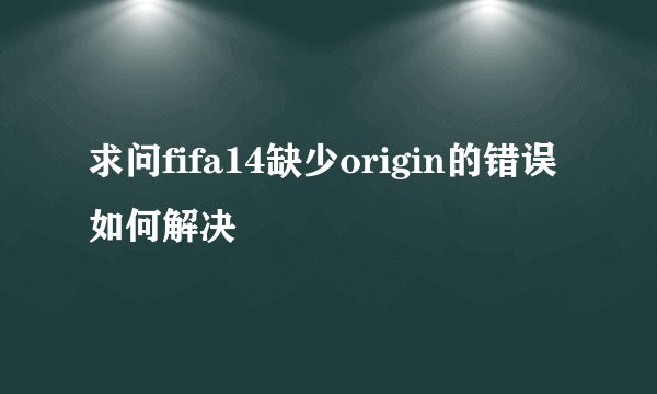 求问fifa14缺少origin的错误如何解决