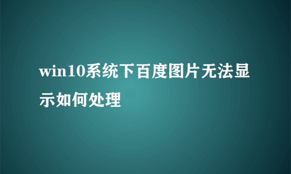 win10系统下百度图片无法显示如何处理
