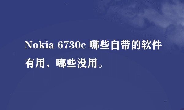 Nokia 6730c 哪些自带的软件有用，哪些没用。