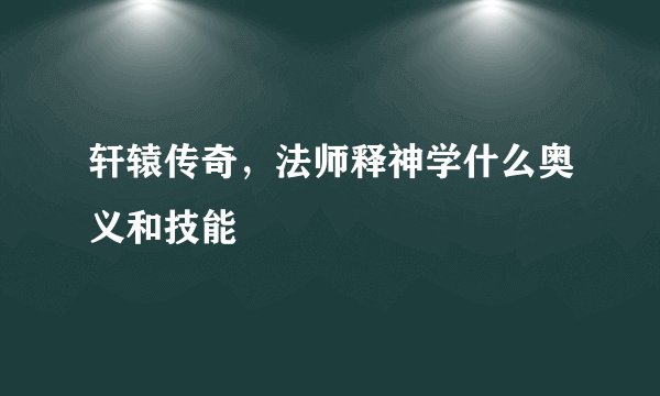 轩辕传奇，法师释神学什么奥义和技能