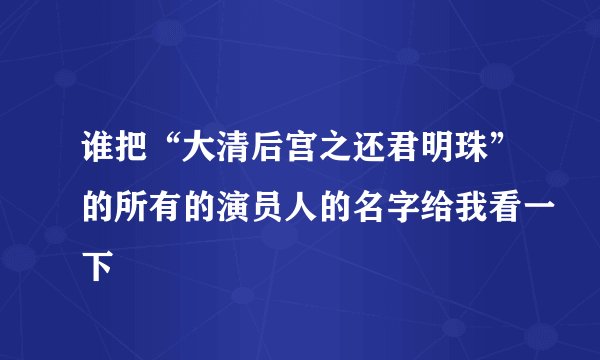 谁把“大清后宫之还君明珠”的所有的演员人的名字给我看一下