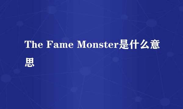 The Fame Monster是什么意思