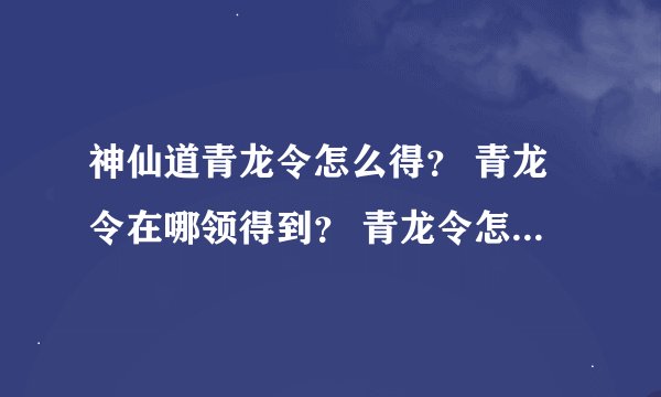 神仙道青龙令怎么得？ 青龙令在哪领得到？ 青龙令怎么弄来？