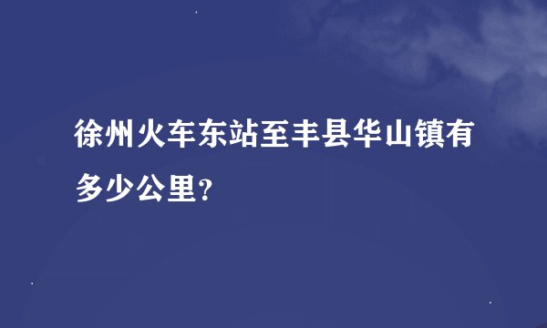 徐州火车东站至丰县华山镇有多少公里？