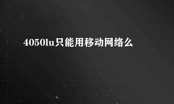 4050lu只能用移动网络么