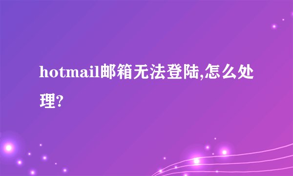 hotmail邮箱无法登陆,怎么处理?