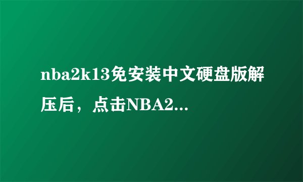 nba2k13免安装中文硬盘版解压后,点击NBA2K13.exe后黑屏闪退