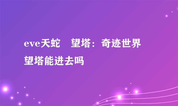 eve天蛇瞭望塔：奇迹世界瞭望塔能进去吗
