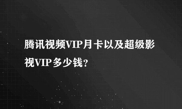 腾讯视频VIP月卡以及超级影视VIP多少钱？