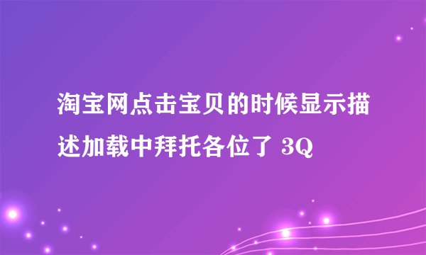 淘宝网点击宝贝的时候显示描述加载中拜托各位了 3Q