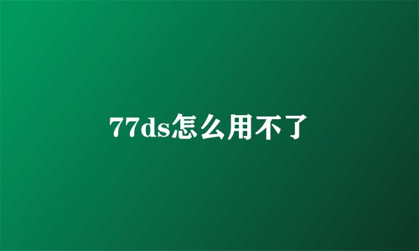 77ds怎么用不了