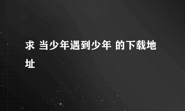 求 当少年遇到少年 的下载地址
