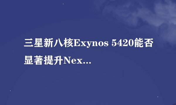 三星新八核Exynos 5420能否显著提升Nexus 10性能？