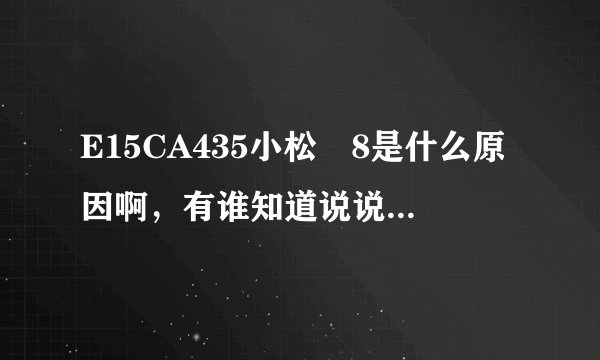 E15CA435小松―8是什么原因啊，有谁知道说说谢谢大家