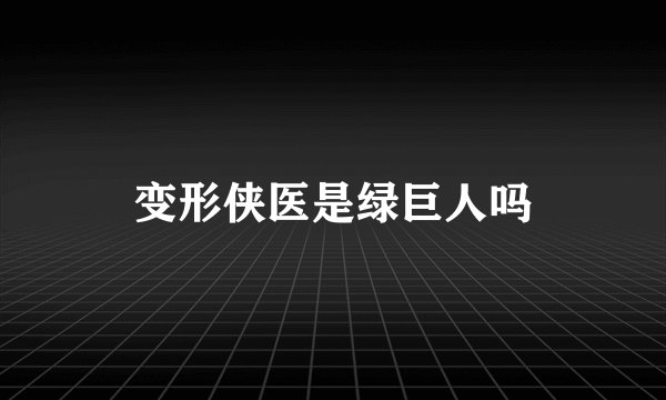变形侠医是绿巨人吗