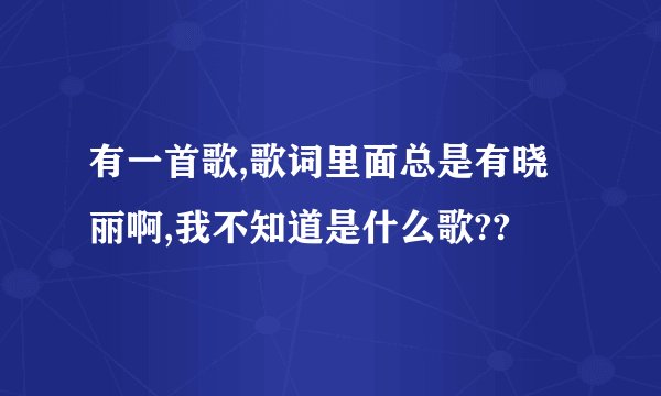 有一首歌,歌词里面总是有晓丽啊,我不知道是什么歌??