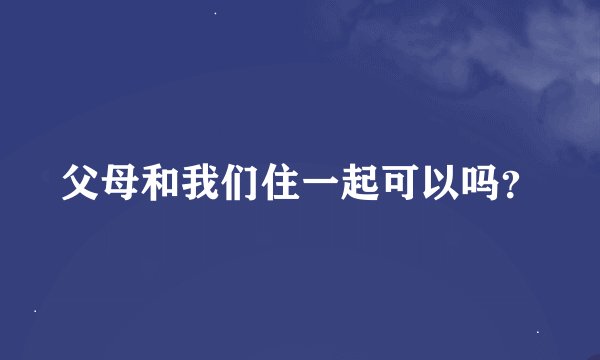 父母和我们住一起可以吗？