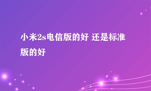 小米2s电信版的好 还是标准版的好