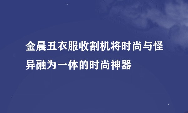 金晨丑衣服收割机将时尚与怪异融为一体的时尚神器