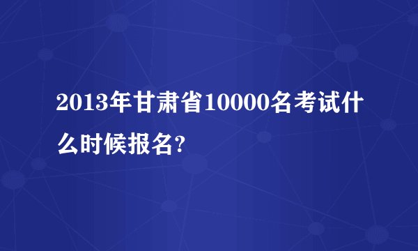2013年甘肃省10000名考试什么时候报名?